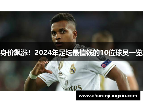 身价飙涨！2024年足坛最值钱的10位球员一览