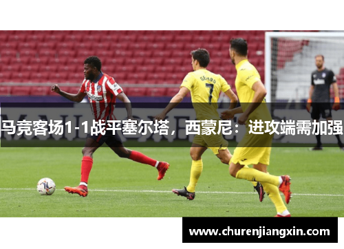 马竞客场1-1战平塞尔塔，西蒙尼：进攻端需加强