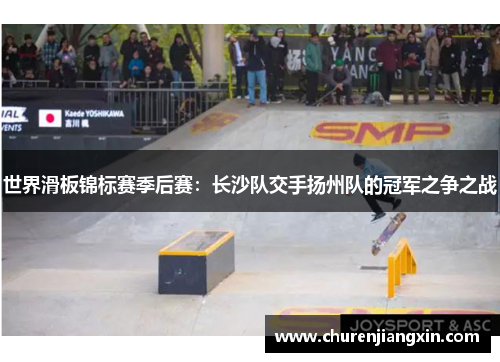 世界滑板锦标赛季后赛：长沙队交手扬州队的冠军之争之战