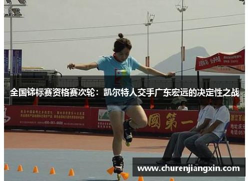 全国锦标赛资格赛次轮：凯尔特人交手广东宏远的决定性之战